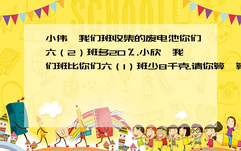 小伟,我们班收集的废电池你们六（2）班多20％.小欣,我们班比你们六（1）班少8千克.请你算一算六（1）,六（2）两个班各收集多少千克废电池?小伟，我们班收集的废电池比你们六（2）班多20