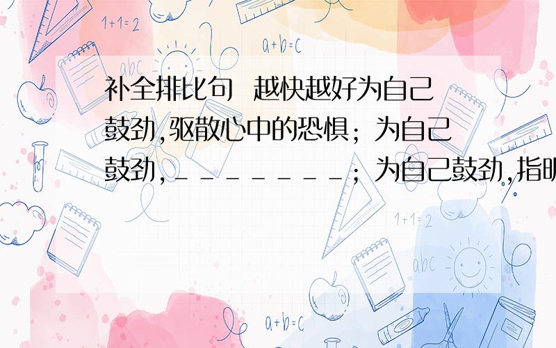 补全排比句  越快越好为自己鼓劲,驱散心中的恐惧；为自己鼓劲,＿＿＿＿＿＿＿；为自己鼓劲,指明成功的方向.