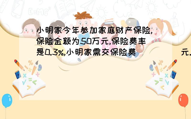 小明家今年参加家庭财产保险,保险金额为50万元,保险费率是0.3%,小明家需交保险费_____元.