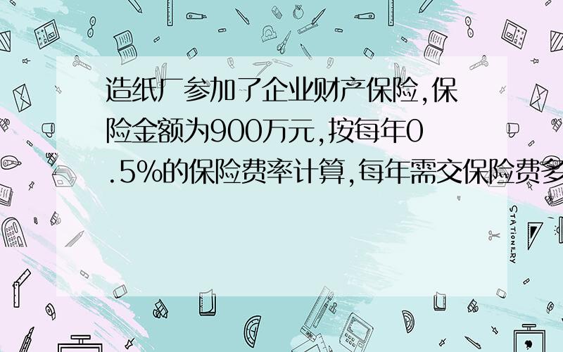 造纸厂参加了企业财产保险,保险金额为900万元,按每年0.5%的保险费率计算,每年需交保险费多少万元?