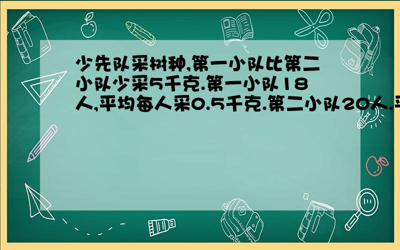 少先队采树种,第一小队比第二小队少采5千克.第一小队18人,平均每人采0.5千克.第二小队20人.平均每人采多少千克?