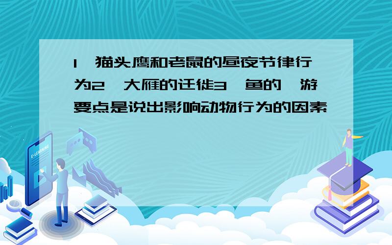 1、猫头鹰和老鼠的昼夜节律行为2、大雁的迁徙3、鱼的洄游要点是说出影响动物行为的因素