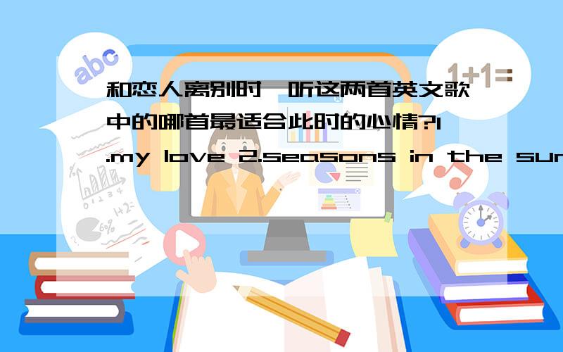 和恋人离别时,听这两首英文歌中的哪首最适合此时的心情?1.my love 2.seasons in the sun.比较感伤的是哪个?你觉得.