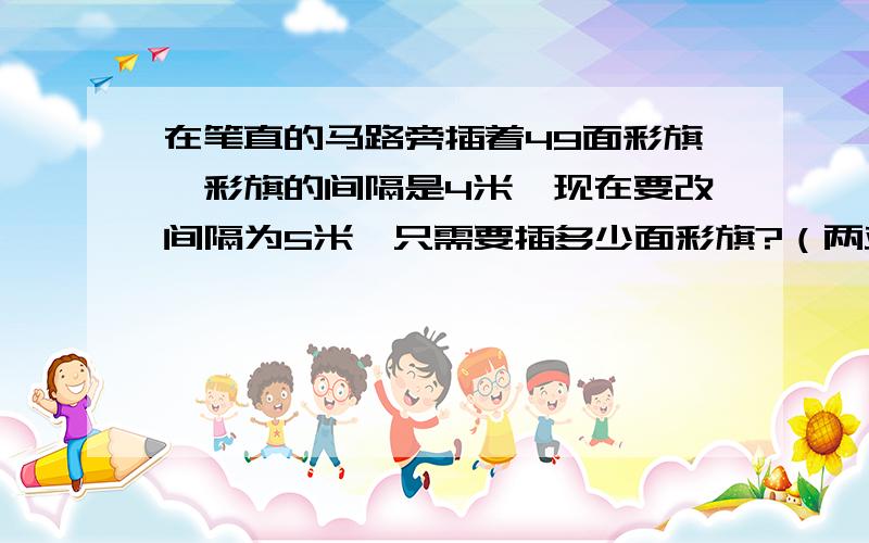 在笔直的马路旁插着49面彩旗,彩旗的间隔是4米,现在要改间隔为5米,只需要插多少面彩旗?（两端都不插）