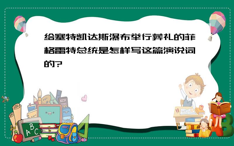 给塞特凯达斯瀑布举行葬礼的菲格雷特总统是怎样写这篇演说词的?