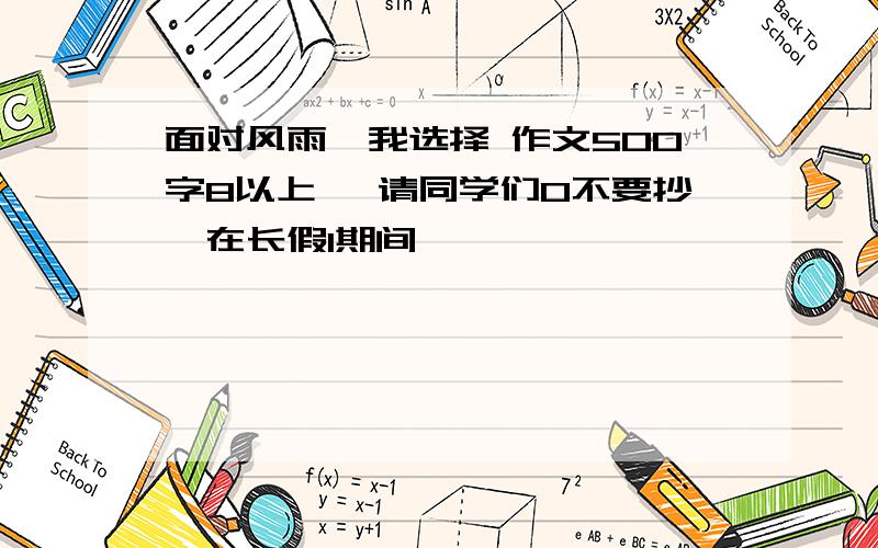 面对风雨,我选择 作文500字8以上 ,请同学们0不要抄,在长假1期间