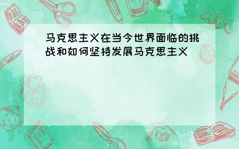 马克思主义在当今世界面临的挑战和如何坚持发展马克思主义