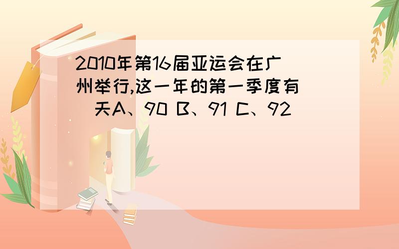 2010年第16届亚运会在广州举行,这一年的第一季度有（）天A、90 B、91 C、92