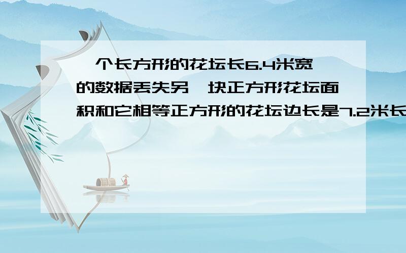 一个长方形的花坛长6.4米宽的数据丢失另一块正方形花坛面积和它相等正方形的花坛边长是7.2米长方形的宽度只要把列式和答案就可一了!