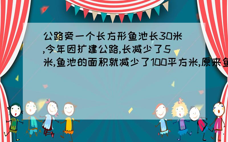 公路旁一个长方形鱼池长30米,今年因扩建公路,长减少了5米,鱼池的面积就减少了100平方米,原来鱼池的面积是都多少?