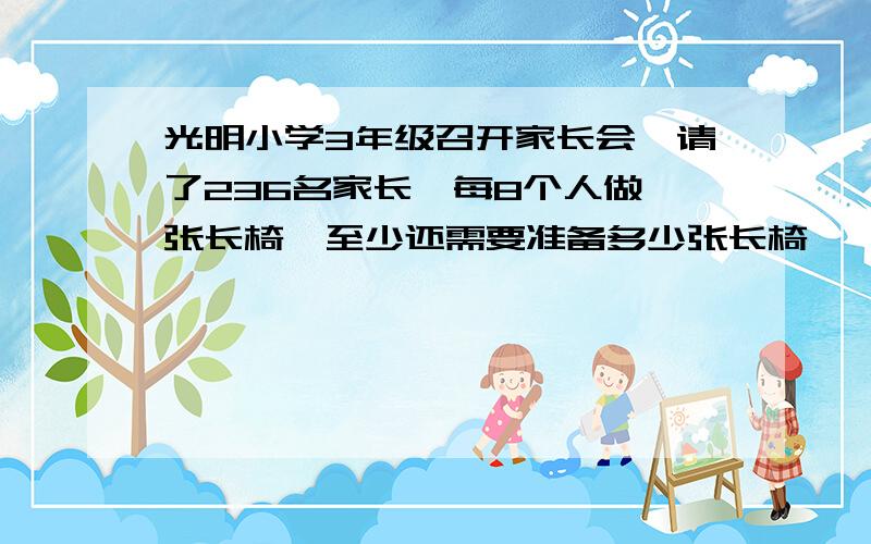 光明小学3年级召开家长会,请了236名家长,每8个人做一张长椅,至少还需要准备多少张长椅