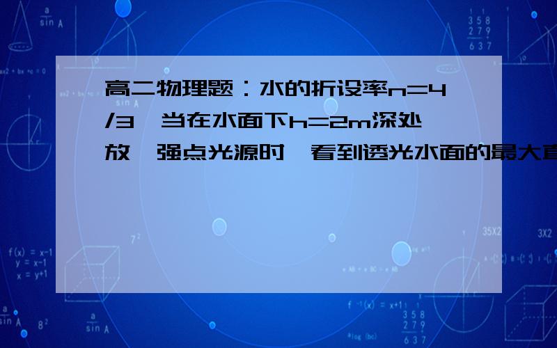 高二物理题：水的折设率n=4/3,当在水面下h=2m深处放一强点光源时,看到透光水面的最大直径是多大?当...高二物理题：水的折设率n=4/3,当在水面下h=2m深处放一强点光源时,看到透光水面的最大