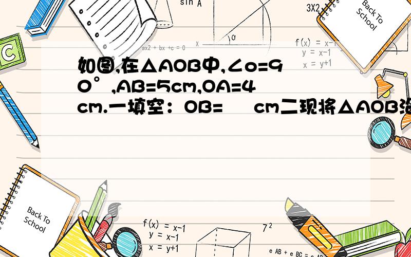 如图,在△AOB中,∠o=90°,AB=5cm,OA=4cm.一填空：OB=     cm二现将△AOB沿射线OB的方向平行移动后得到△DEF.①当移动的距离为多少时,线段AB所扫过部分的面积是△AOB面积的4倍②当移动的距离为多少时