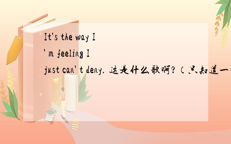 It's the way I' m feeling I just can' t deny. 这是什么歌啊?（只知道一句词,今年格莱美上唱过的）谢谢啦