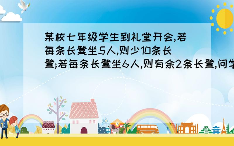 某校七年级学生到礼堂开会,若每条长凳坐5人,则少10条长凳;若每条长凳坐6人,则有余2条长凳,问学生人数