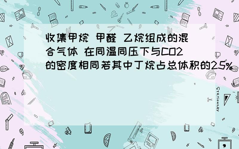 收集甲烷 甲醛 乙烷组成的混合气体 在同温同压下与CO2的密度相同若其中丁烷占总体积的25% 3种的体积比是?是3种气体的体积比 要详解.