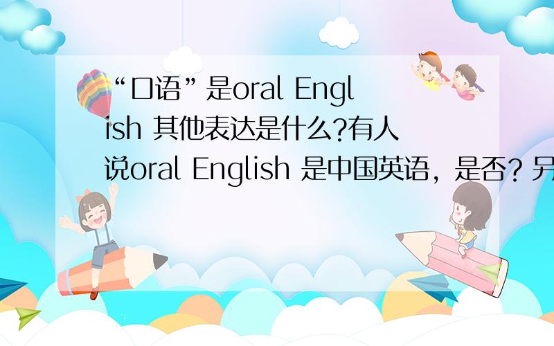 “口语”是oral English 其他表达是什么?有人说oral English 是中国英语，是否？另外，中国英语是拼成Chinglish吗？