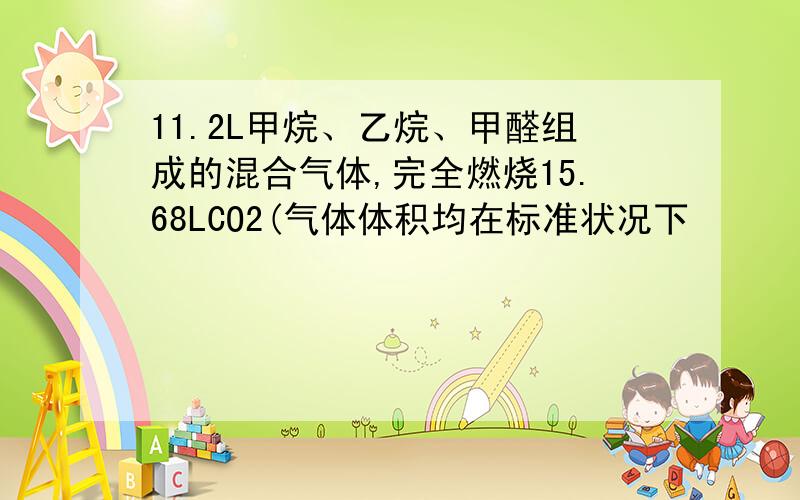 11.2L甲烷、乙烷、甲醛组成的混合气体,完全燃烧15.68LCO2(气体体积均在标准状况下