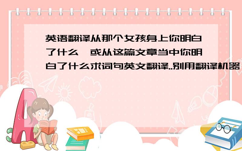 英语翻译从那个女孩身上你明白了什么,或从这篇文章当中你明白了什么求词句英文翻译..别用翻译机器