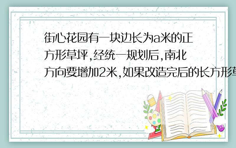 街心花园有一块边长为a米的正方形草坪,经统一规划后,南北方向要增加2米,如果改造完后的长方形草坪的面积是（a的平方-4）,那么东西方向缩短了多少米?要解答过程