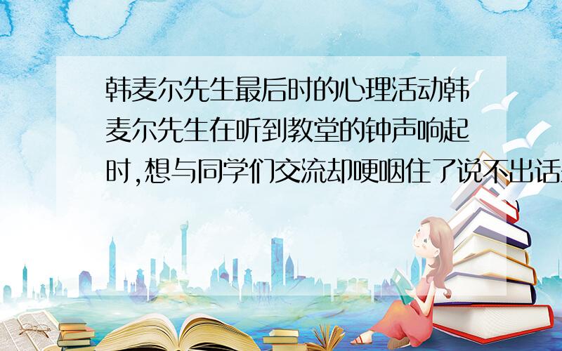 韩麦尔先生最后时的心理活动韩麦尔先生在听到教堂的钟声响起时,想与同学们交流却哽咽住了说不出话来,此刻,他的内心是怎么想的?请展开想象,描述韩麦尔先生此时的心理活动.