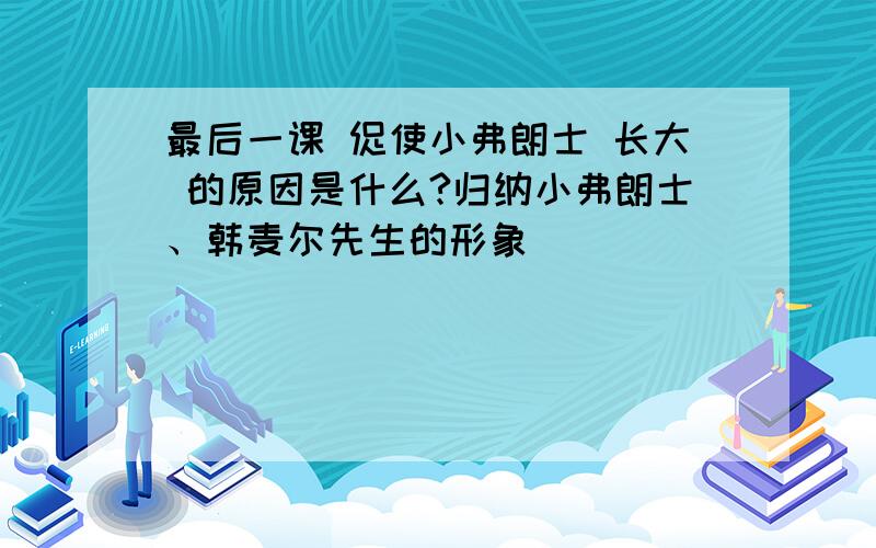 最后一课 促使小弗朗士 长大 的原因是什么?归纳小弗朗士、韩麦尔先生的形象