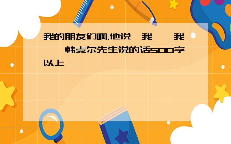 我的朋友们啊.他说,我——我——韩麦尔先生说的话500字以上