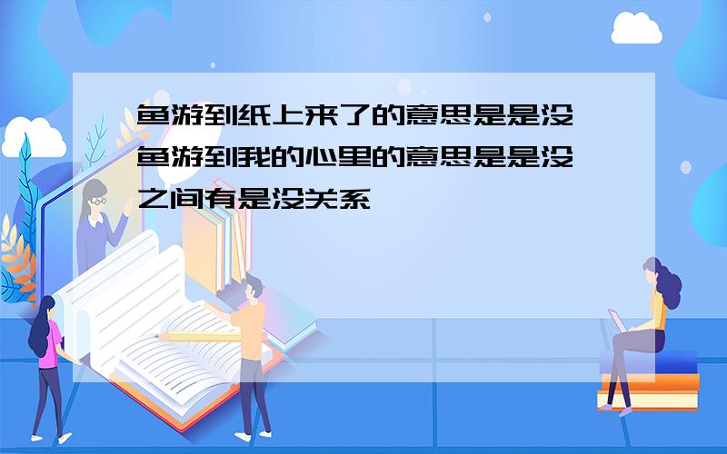 鱼游到纸上来了的意思是是没 鱼游到我的心里的意思是是没 之间有是没关系