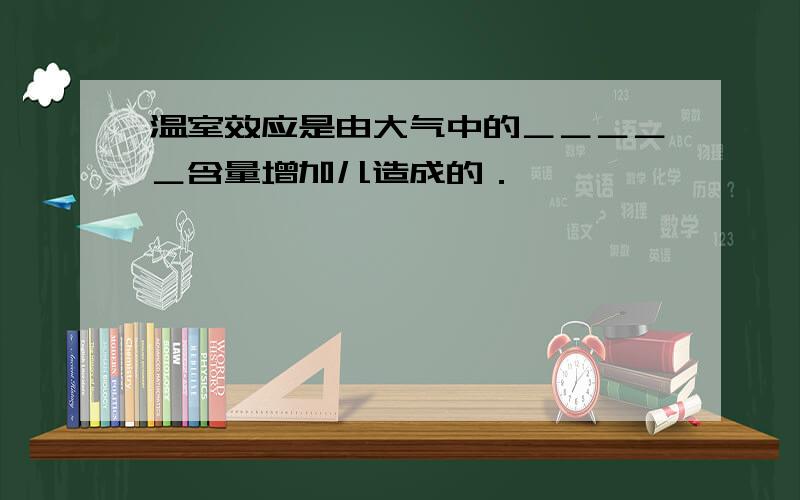 温室效应是由大气中的＿＿＿＿＿含量增加儿造成的．