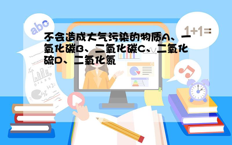 不会造成大气污染的物质A、一氧化碳B、二氧化碳C、二氧化硫D、二氧化氮