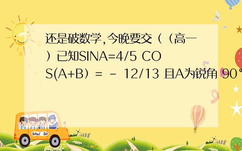 还是破数学,今晚要交（（高一）已知SINA=4/5 COS(A+B）= - 12/13 且A为锐角 90°＜B＜180°求COSB的值