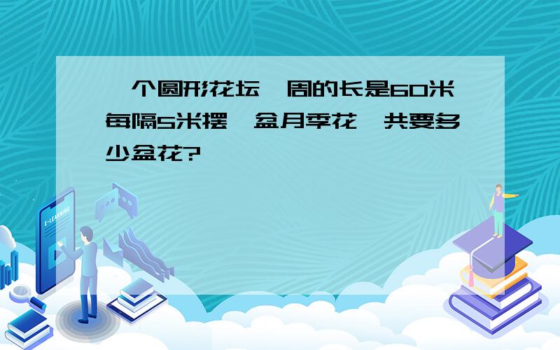 一个圆形花坛一周的长是60米每隔5米摆一盆月季花一共要多少盆花?