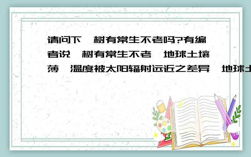 请问下,树有常生不老吗?有编者说,树有常生不老,地球土壤薄,温度被太阳辐射远近之差异,地球土壤不肥沃,大树长到一定无法长.请问这正确吗?