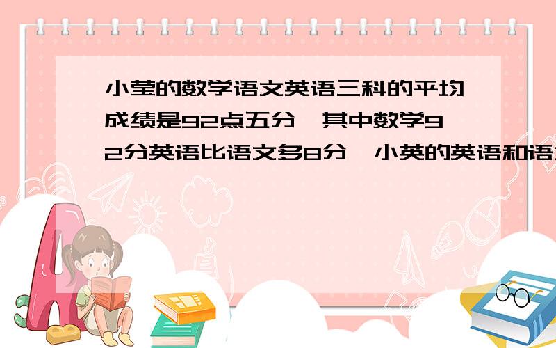 小莹的数学语文英语三科的平均成绩是92点五分,其中数学92分英语比语文多8分,小英的英语和语文成绩各是多少分?