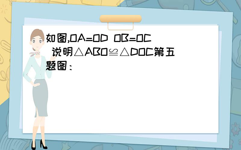 如图,OA=OD OB=OC 说明△ABO≌△DOC第五题图：