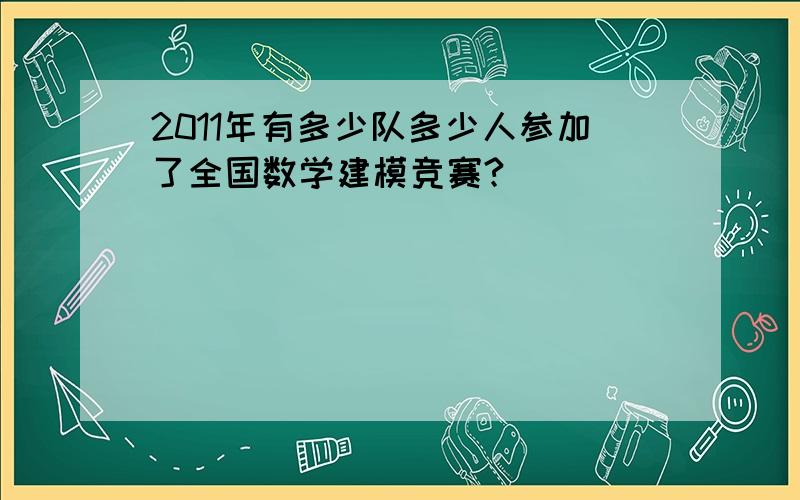 2011年有多少队多少人参加了全国数学建模竞赛?