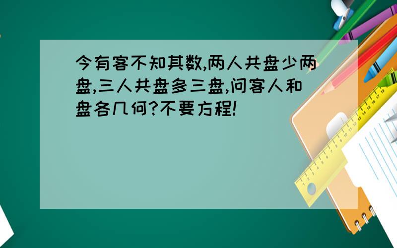 今有客不知其数,两人共盘少两盘,三人共盘多三盘,问客人和盘各几何?不要方程!