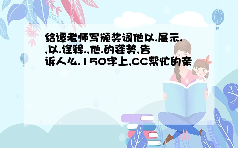 给谭老师写颁奖词他以.展示.,以.诠释.,他.的姿势,告诉人么.150字上,CC帮忙的亲