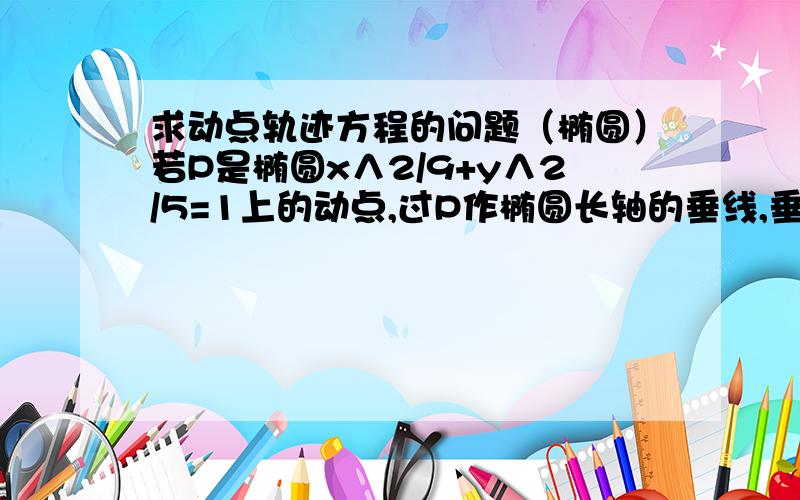 求动点轨迹方程的问题（椭圆）若P是椭圆x∧2/9+y∧2/5=1上的动点,过P作椭圆长轴的垂线,垂足为M点,则PM的中点的轨迹方程是（ ）