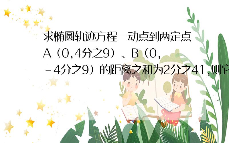 求椭圆轨迹方程一动点到两定点A（0,4分之9）、B（0,-4分之9）的距离之和为2分之41,则它的轨迹方程为______?