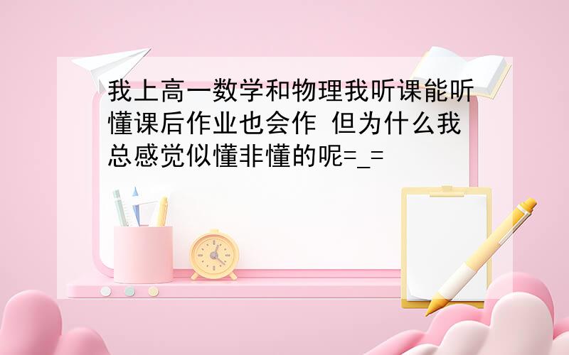 我上高一数学和物理我听课能听懂课后作业也会作 但为什么我总感觉似懂非懂的呢=_=