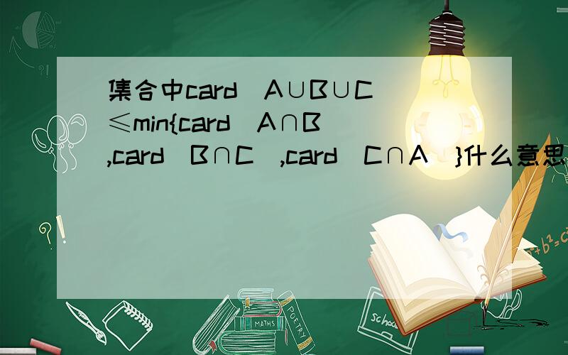 集合中card（A∪B∪C）≤min{card(A∩B),card(B∩C),card(C∩A)}什么意思