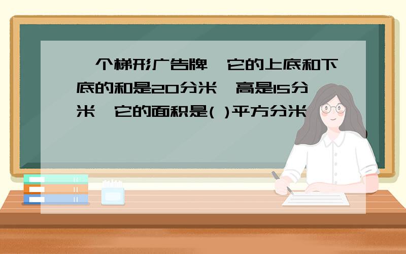 一个梯形广告牌,它的上底和下底的和是20分米,高是15分米,它的面积是( )平方分米