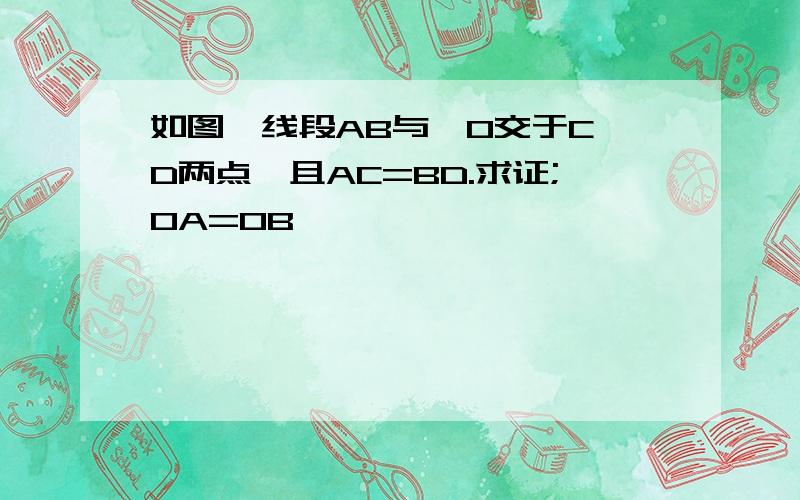 如图,线段AB与○O交于C、D两点,且AC=BD.求证;OA=OB