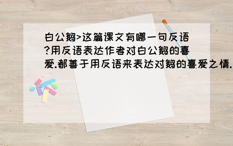 白公鹅>这篇课文有哪一句反语?用反语表达作者对白公鹅的喜爱.都善于用反语来表达对鹅的喜爱之情.如这篇课文写到: