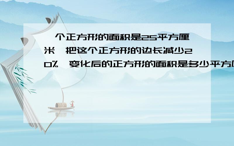 一个正方形的面积是25平方厘米,把这个正方形的边长减少20%,变化后的正方形的面积是多少平方厘米?