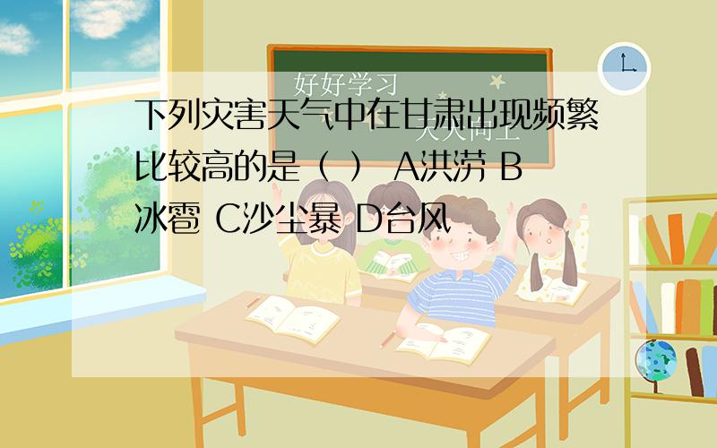 下列灾害天气中在甘肃出现频繁比较高的是（ ） A洪涝 B冰雹 C沙尘暴 D台风