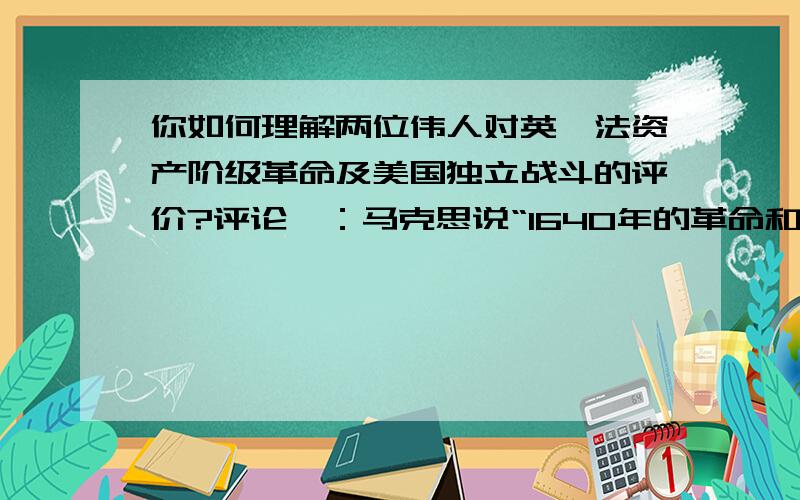 你如何理解两位伟人对英、法资产阶级革命及美国独立战斗的评价?评论一：马克思说“1640年的革命和1789年的革命,并不是英国的革命和法国的革命,而是欧洲范围的革命.”评论二：列宁在《