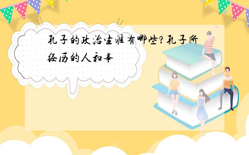 孔子的政治生涯有哪些?孔子所经历的人和事