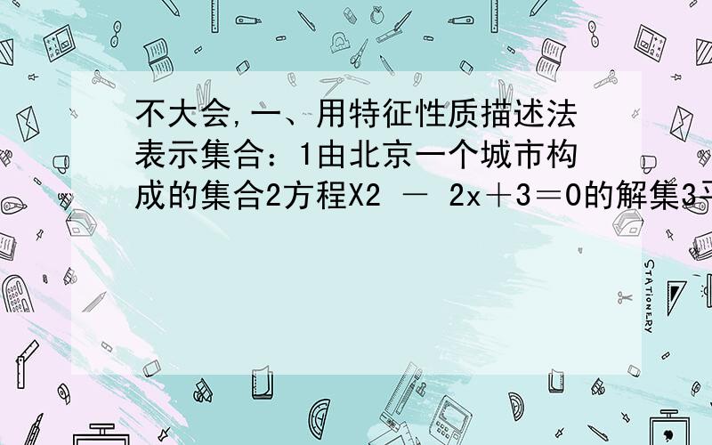 不大会,一、用特征性质描述法表示集合：1由北京一个城市构成的集合2方程X2 － 2x＋3＝0的解集3平行四边形全部构成的集合二、方程y＝x的解集的元素是什么,用特征性质描述法表示这个集合